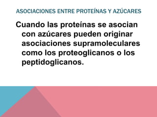 ASOCIACIONES ENTRE PROTEÍNAS Y AZÚCARES
Cuando las proteínas se asocian
con azúcares pueden originar
asociaciones supramoleculares
como los proteoglicanos o los
peptidoglicanos.
 