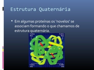 Estrutura Quaternária
 Em algumas proteínas os ‘novelos’ se
associam formando o que chamamos de
estrutura quaternária.
 