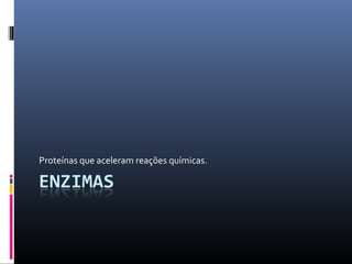 Proteínas que aceleram reações químicas.
 