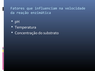 Fatores que influenciam na velocidade
da reação enzimática
 pH
 Temperatura
 Concentração do substrato
 