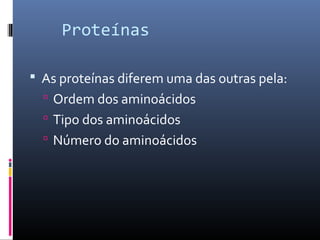 Proteínas
 As proteínas diferem uma das outras pela:
 Ordem dos aminoácidos
 Tipo dos aminoácidos
 Número do aminoácidos
 
