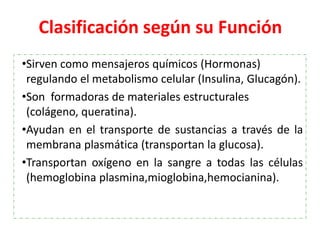 Clasificación según su Función
•Sirven como mensajeros químicos (Hormonas)
regulando el metabolismo celular (Insulina, Glu...
