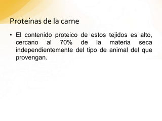 Proteínas de la carne
• El contenido proteico de estos tejidos es alto,
cercano al 70% de la materia seca
independientemente del tipo de animal del que
provengan.
 