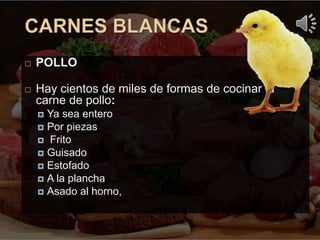  POLLO
 Hay cientos de miles de formas de cocinar la
carne de pollo:
 Ya sea entero
 Por piezas
 Frito
 Guisado
 Estofado
 A la plancha
 Asado al horno,
 