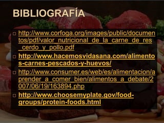  http://www.corfoga.org/images/public/documen
tos/pdf/valor_nutricional_de_la_carne_de_res
_cerdo_y_pollo.pdf
 http://www.hacemosvidasana.com/alimento
s-carnes-pescados-y-huevos/
 http://www.consumer.es/web/es/alimentacion/a
prender_a_comer_bien/alimentos_a_debate/2
007/06/19/163894.php
 http://www.choosemyplate.gov/food-
groups/protein-foods.html
 