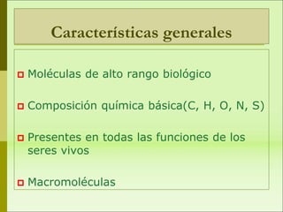 Características generales
 Moléculas de alto rango biológico
 Composición química básica(C, H, O, N, S)
 Presentes en todas las funciones de los
seres vivos
 Macromoléculas
 