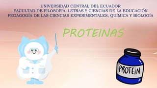 UNIVERSIDAD CENTRAL DEL ECUADOR
FACULTAD DE FILOSOFÍA, LETRAS Y CIENCIAS DE LA EDUCACIÓN
PEDAGOGÍA DE LAS CIENCIAS EXPERIMENTALES, QUÍMICA Y BIOLOGÍA
PROTEINAS
 