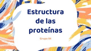 Estructura
de las
proteínas
Grupo 04
 