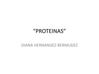“PROTEINAS” DIANA HERNANDEZ BERMUDEZ 