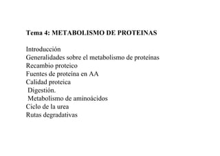 Tema 4: METABOLISMO DE PROTEINAS
Introducción
Generalidades sobre el metabolismo de proteínas
Recambio proteico
Fuentes de proteína en AA
Calidad proteica
Digestión.
Metabolismo de aminoácidos
Ciclo de la urea
Rutas degradativas
 