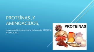 PROTEÍNAS ,Y
AMINOÁCIDOS,
Universidad iberoamericana del ecuador MATERIA:
NUTRICION 2
 