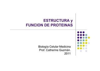 ESTRUCTURA y
FUNCION DE PROTEINAS




     Biología Celular Medicina
     Prof. Catherine Guzmán.
                         2011
 