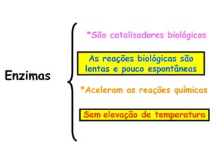 Enzimas
*São catalisadores biológicos
*Aceleram as reações químicas
As reações biológicas são
lentas e pouco espontâneas
Sem elevação de temperatura
 