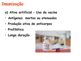 Imunização
a) Ativa artificial – Uso da vacina
• Antígenos mortos ou atenuados
• Produção ativa de anticorpos
• Profilática
• Longa duração
 