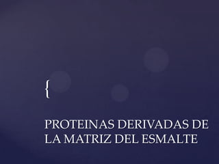 {
PROTEINAS DERIVADAS DE
LA MATRIZ DEL ESMALTE
 