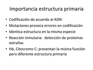 Importancia estructura primaria Codificación de acuerdo al ADN Mutaciones provoca errores en codificación Identica estructura en la misma especie Reacción inmutaria:  detección de proteínas extrañas Hb, Citocromo C: presentan la misma función pero diferente estructura primaria 