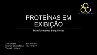 PROTEÍNAS EM
                           EXIBIÇÃO
                                Transformações Bioquímicas




Allan Oliveira           RA: 11070711
Ewerton Oliveira Rossi   RA: 11012411
Turma A - Noturno
 