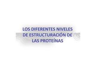 LOS DIFERENTES NIVELES
DE ESTRUCTURACIÓN DE
    LAS PROTEÍNAS
 