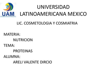 UNIVERSIDAD
LATINOAMERICANA MEXICO
LIC. COSMETOLOGIA Y COSMIATRIA
MATERIA:
NUTRICION
TEMA:
PROTEINAS
ALUMNA:
ARELI VALENTE DIRCIO
 