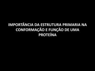 IMPORTÂNCIA DA ESTRUTURA PRIMARIA NA
CONFORMAÇÃO E FUNÇÃO DE UMA
PROTEÍNA
 