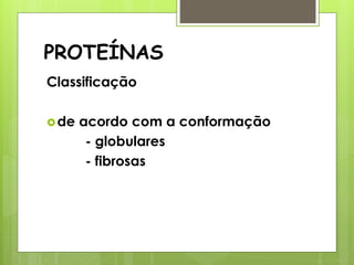 PROTEÍNAS
Classificação
de acordo com a conformação
- globulares
- fibrosas
 