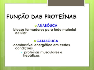 FUNÇÃO DAS PROTEÍNAS
 ANABÓLICA
blocos formadores para todo material
celular
 CATABÓLICA
combustível energético em certas
condições
 proteínas musculares e
hepáticas
 