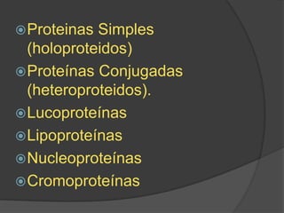  Proteinas

Simples
(holoproteidos)
 Proteínas Conjugadas
(heteroproteidos).
 Lucoproteínas
 Lipoproteínas
 Nucleoproteínas
 Cromoproteínas

 