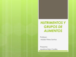 NUTRIMENTOS Y
GRUPOS DE
ALIMENTOS
Profesor:
Moisés Pérez Santos

Presenta:
Apolinar Rojo Castillo.

 