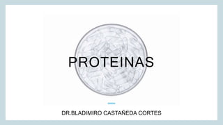 PROTEINAS
DR.BLADIMIRO CASTAÑEDA CORTES
 