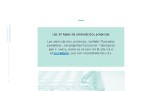 TÍTULO
DE
LA
PRESENTACIÓN
6
Los 20 tipos de aminoácidos proteicos
Los aminoácidos proteicos, también llamados
canónicos, desempeñan funciones fisiológicas
por sí solos, como es el caso de la glicina o
el glutamato, que son neurotransmisores.
 