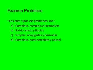 Examen Proteínas
•Los tres tipos de proteínas son:
a) Completa, compleja e incompleta
b) Solido, mixta y líquido
c) Simples, conjugadas y derivadas
d) Completa, cuasi completa y parcial
 