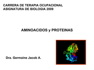 CARRERA DE TERAPIA OCUPACIONAL
ASIGNATURA DE BIOLOGIA 2009




          AMINOACIDOS y PROTEINAS




 Dra. Germaine Jacob A.
 