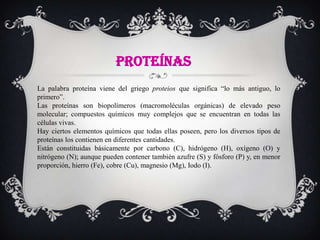 PROTEÍNAS
La palabra proteína viene del griego proteios que significa “lo más antiguo, lo
primero”.
Las proteínas son biop...