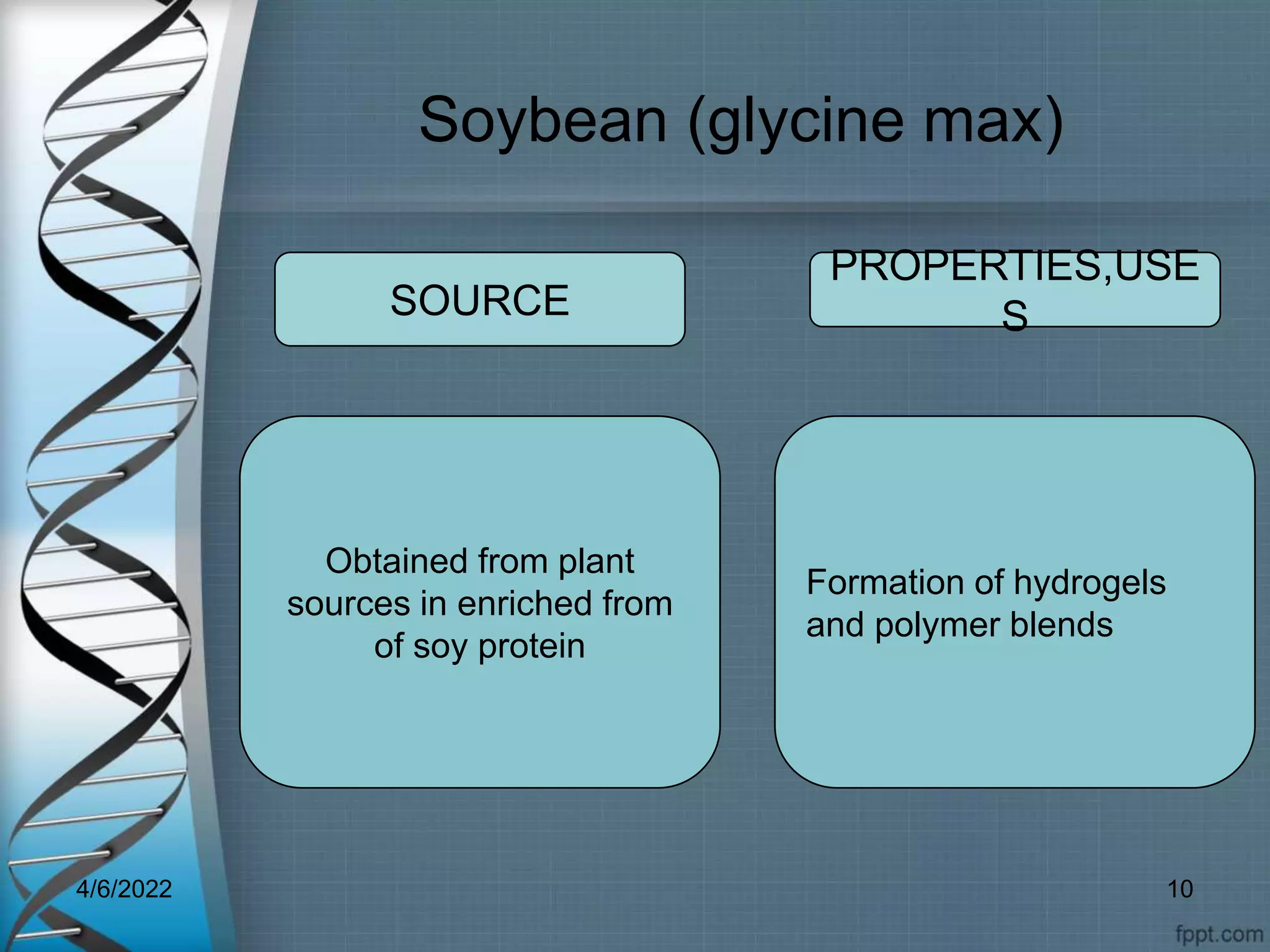 Soybean (glycine max)
Obtained from plant
sources in enriched from
of soy protein
Formation of hydrogels
and polymer blends
SOURCE
PROPERTIES,USE
S
4/6/2022 10
 
