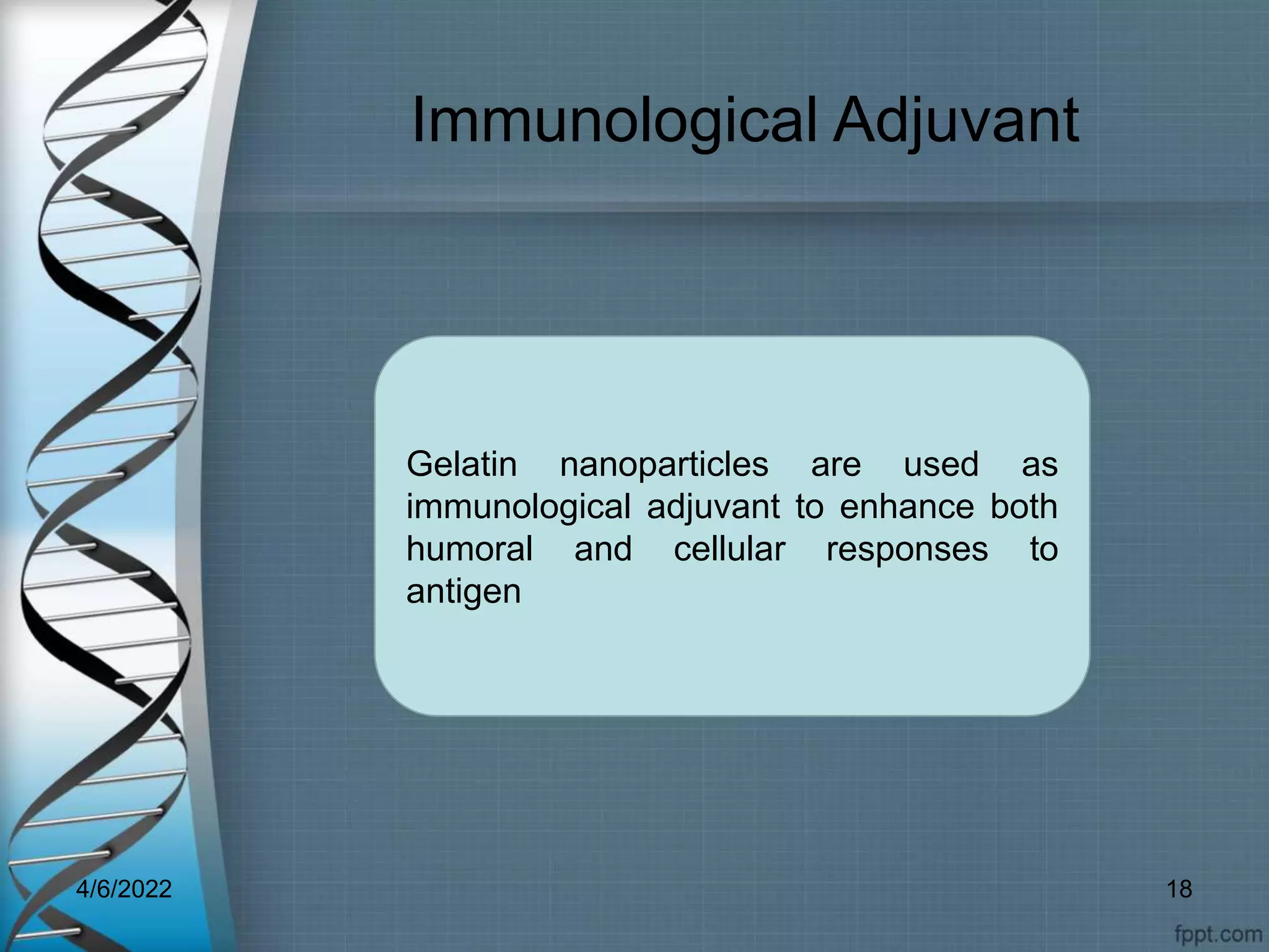 Immunological Adjuvant
Gelatin nanoparticles are used as
immunological adjuvant to enhance both
humoral and cellular responses to
antigen
4/6/2022 18
 