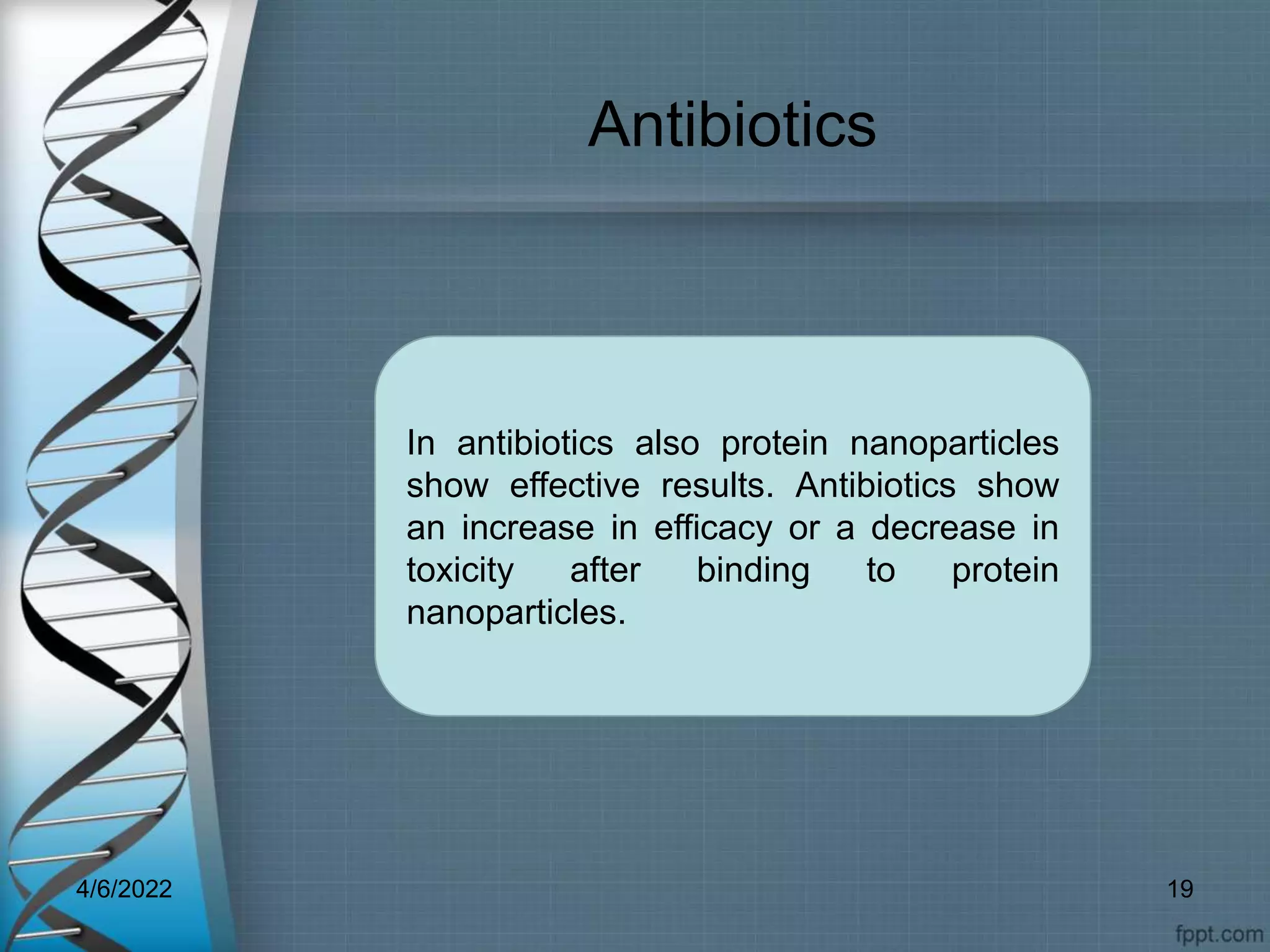 Antibiotics
In antibiotics also protein nanoparticles
show effective results. Antibiotics show
an increase in efficacy or a decrease in
toxicity after binding to protein
nanoparticles.
4/6/2022 19
 