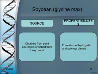 Soybean (glycine max)
Obtained from plant
sources in enriched from
of soy protein
Formation of hydrogels
and polymer blends
SOURCE
PROPERTIES,USE
S
4/6/2022 10
 