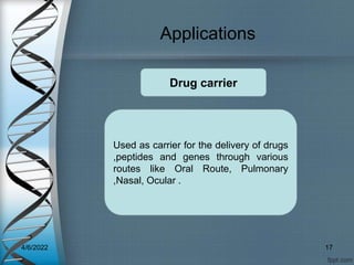 Applications
Used as carrier for the delivery of drugs
,peptides and genes through various
routes like Oral Route, Pulmonary
,Nasal, Ocular .
Drug carrier
4/6/2022 17
 