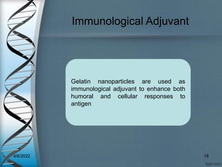 Immunological Adjuvant
Gelatin nanoparticles are used as
immunological adjuvant to enhance both
humoral and cellular responses to
antigen
4/6/2022 18
 
