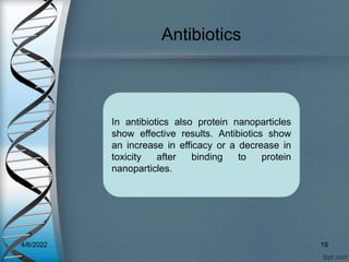 Antibiotics
In antibiotics also protein nanoparticles
show effective results. Antibiotics show
an increase in efficacy or a decrease in
toxicity after binding to protein
nanoparticles.
4/6/2022 19
 