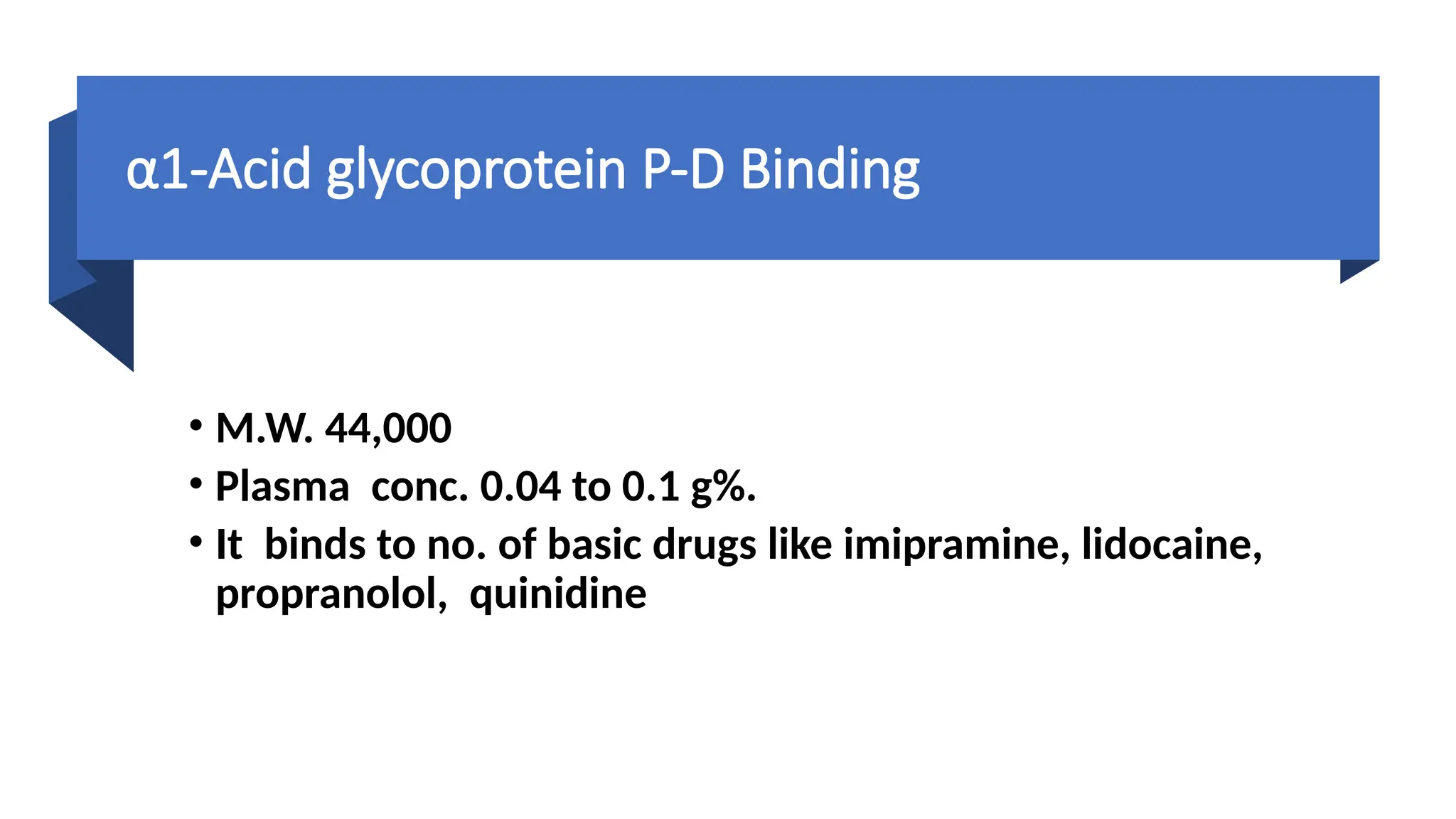 α1-Acid glycoprotein P-D Binding
• M.W. 44,000
• Plasma conc. 0.04 to 0.1 g%.
• It binds to no. of basic drugs like imipramine, lidocaine,
propranolol, quinidine
 