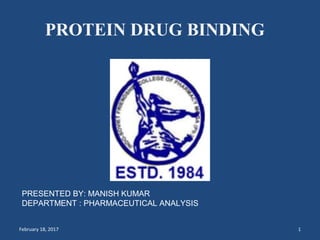 February 18, 2017 1
PROTEIN DRUG BINDING
PRESENTED BY: MANISH KUMAR
DEPARTMENT : PHARMACEUTICAL ANALYSIS
 