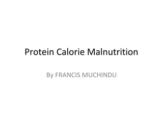 Protein Calorie Malnutrition
By FRANCIS MUCHINDU
 