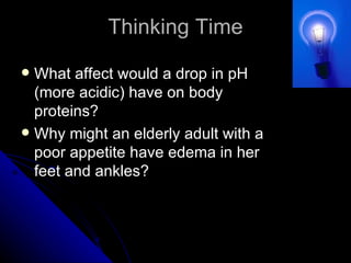 Thinking Time What affect would a drop in pH (more acidic) have on body proteins? Why might an elderly adult with a poor appetite have edema in her feet and ankles? 