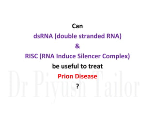 Can
dsRNA (double stranded RNA)
&
RISC (RNA Induce Silencer Complex)
RISC (RNA Induce Silencer Complex)
be useful to treat
Prion Disease
?
 