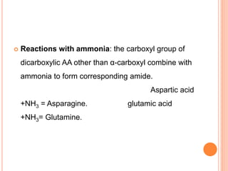  Reactions with ammonia: the carboxyl group of
dicarboxylic AA other than α-carboxyl combine with
ammonia to form corresponding amide.
Aspartic acid
+NH3 = Asparagine. glutamic acid
+NH3= Glutamine.
 