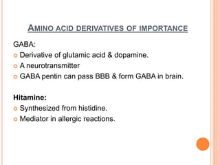 AMINO ACID DERIVATIVES OF IMPORTANCE
GABA:
 Derivative of glutamic acid & dopamine.
 A neurotransmitter
 GABA pentin can pass BBB & form GABA in brain.
Hitamine:
 Synthesized from histidine.
 Mediator in allergic reactions.
 