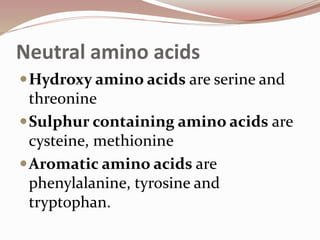 Neutral amino acids
Hydroxy amino acids are serine and
threonine
Sulphur containing amino acids are
cysteine, methionine
Aromatic amino acids are
phenylalanine, tyrosine and
tryptophan.
 