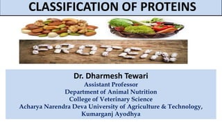 Dr. Dharmesh Tewari
Assistant Professor
Department of Animal Nutrition
College of Veterinary Science
Acharya Narendra Deva University of Agriculture & Technology,
Kumarganj Ayodhya
CLASSIFICATION OF PROTEINS
 