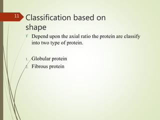 Classification based on
shape
11
 Depend upon the axial ratio the protein are classify
into two type of protein.
1. Globular protein
2. Fibrous protein
 